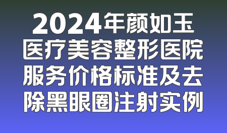 2024年颜如玉医疗美容整形医院服务价格标准及去除黑眼圈注射实例