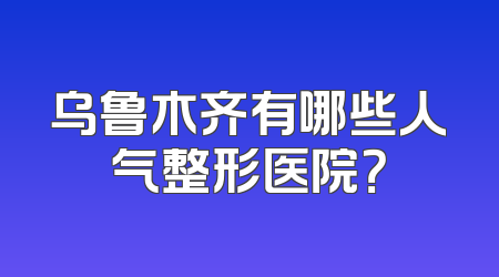 乌鲁木齐有哪些人气整形医院？