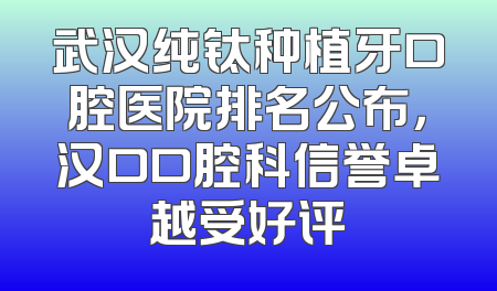 武汉纯钛种植牙口腔医院排名公布，汉口口腔科信誉卓越受好评