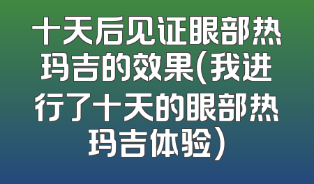 十天后见证眼部热玛吉的效果（我进行了十天的眼部热玛吉体验）
