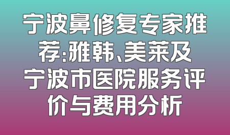 宁波鼻修复专家推荐：雅韩、美莱及宁波市医院服务评价与费用分析