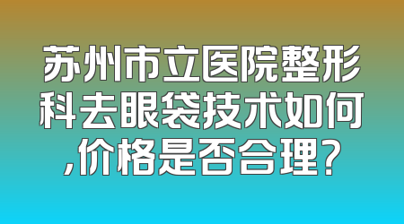 苏州市立医院整形科去眼袋技术如何，价格是否合理？