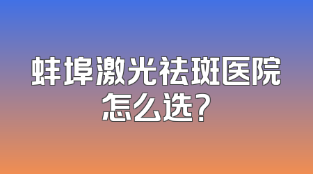 蚌埠激光祛斑医院怎么选？