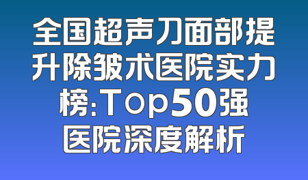 全国超声刀面部提升除皱术医院实力榜：Top50强医院深度解析