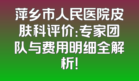 萍乡市人民医院皮肤科评价：专家团队与费用明细全解析！