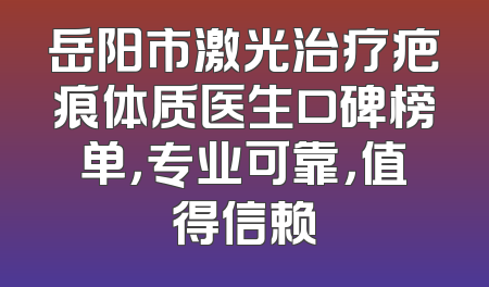 岳阳市激光治疗疤痕体质医生口碑榜单，专业可靠，值得信赖