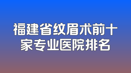 福建省纹眉术前十家专业医院排名