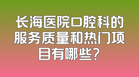 长海医院口腔科的服务质量和热门项目有哪些？