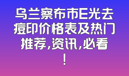 乌兰察布市E光去痘印价格表及热门推荐，资讯，必看！