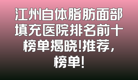 江州自体脂肪面部填充医院排名前十榜单揭晓！推荐，榜单！