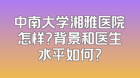 中南大学湘雅医院怎样？背景和医生水平如何？