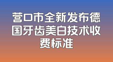 营口市全新发布德国牙齿美白技术收费标准