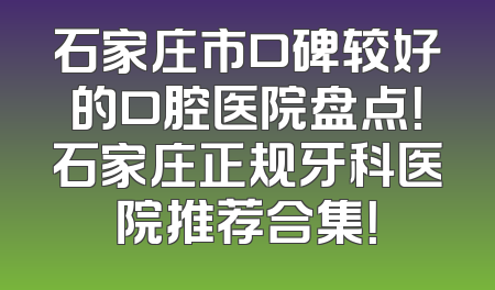 石家庄市口碑较好的口腔医院盘点！石家庄正规牙科医院推荐合集！