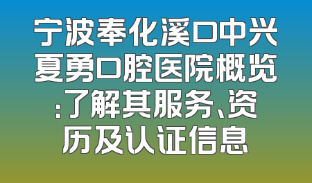 宁波奉化溪口中兴夏勇口腔医院概览：了解其服务、资历及认证信息