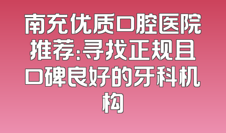 南充优质口腔医院推荐：寻找正规且口碑良好的牙科机构