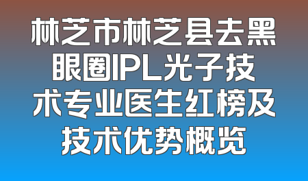 林芝市林芝县去黑眼圈IPL光子技术专业医生红榜及技术优势概览