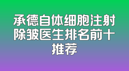 承德自体细胞注射除皱医生排名前十推荐