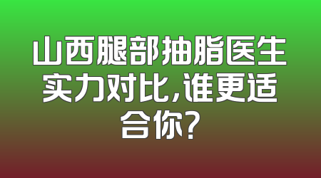 山西腿部抽脂医生实力对比，谁更适合你？