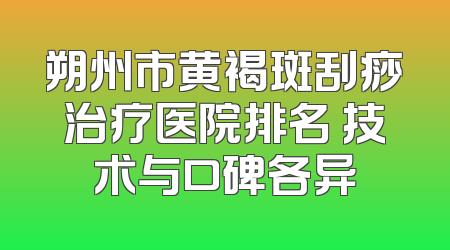 朔州市黄褐斑刮痧治疗医院排名 技术与口碑各异