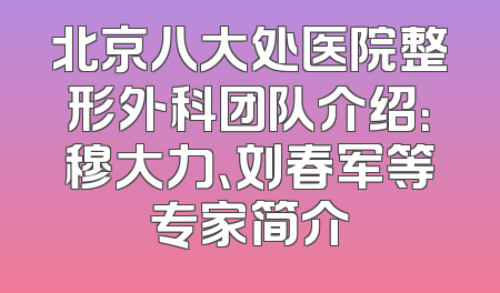 北京八大处医院整形外科团队介绍：穆大力、刘春军等专家简介
