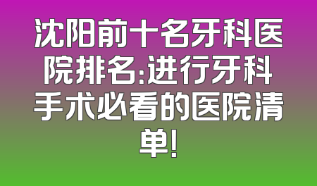 沈阳前十名牙科医院排名：进行牙科手术必看的医院清单！