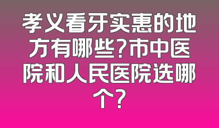 孝义看牙实惠的地方有哪些？市中医院和人民医院选哪个？