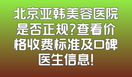 北京亚韩美容医院是否正规？查看价格收费标准及口碑医生信息！