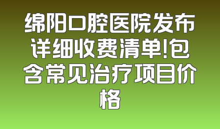 绵阳口腔医院发布详细收费清单！包含常见治疗项目价格