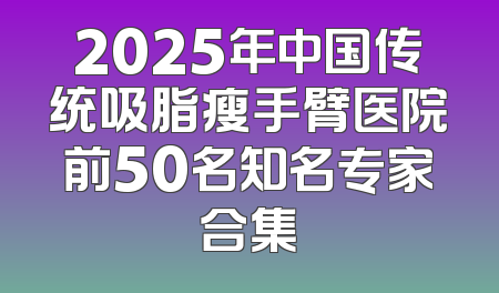 2025年中国传统吸脂瘦手臂医院前50名知名专家合集