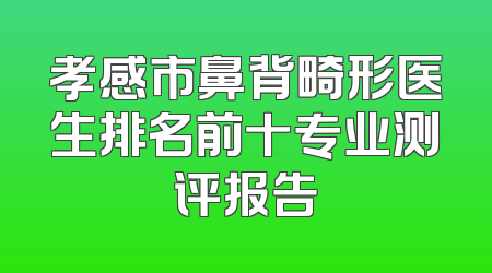 孝感市鼻背畸形医生排名前十专业测评报告