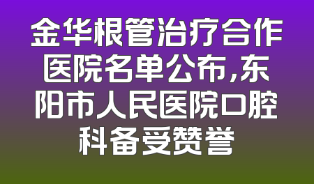 金华根管治疗合作医院名单公布，东阳市人民医院口腔科备受赞誉