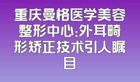 重庆曼格医学美容整形中心：外耳畸形矫正技术引人瞩目