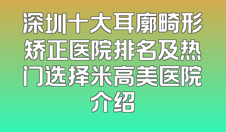 深圳十大耳廓畸形矫正医院排名及热门选择米高美医院介绍