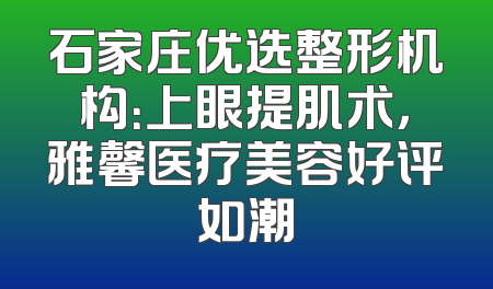 石家庄优选整形机构：上眼提肌术，雅馨医疗美容好评如潮