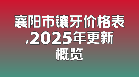 襄阳市镶牙价格表，2025年更新概览