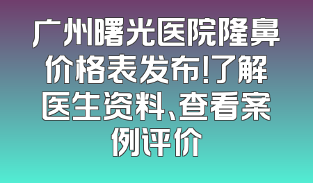 广州曙光医院隆鼻价格表发布！了解医生资料、查看案例评价