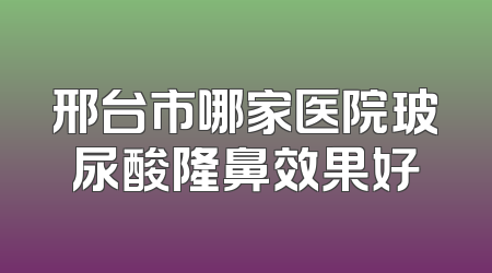 邢台市哪家医院玻尿酸隆鼻效果好