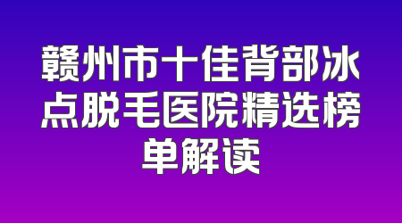 赣州市十佳背部冰点脱毛医院精选榜单解读