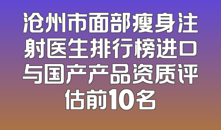 沧州市面部瘦身注射医生排行榜进口与国产产品资质评估前10名