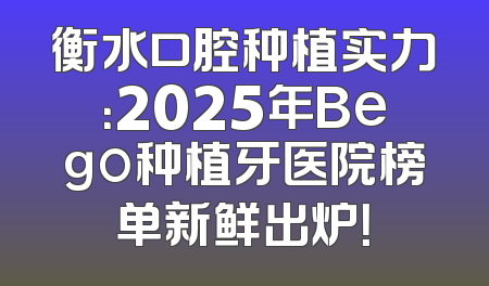 衡水口腔种植实力：2025年Bego种植牙医院榜单新鲜出炉！