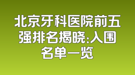 北京牙科医院前五强排名揭晓：入围名单一览