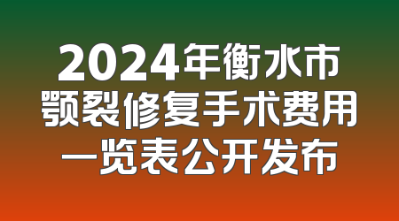 2024年衡水市颚裂修复手术费用一览表公开发布