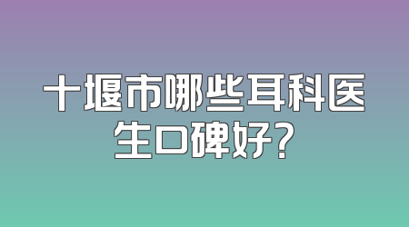 十堰市哪些耳科医生口碑好？