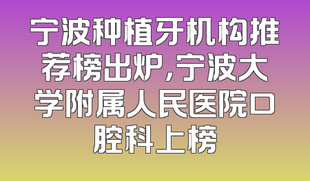 宁波种植牙机构推荐榜出炉，宁波大学附属人民医院口腔科上榜