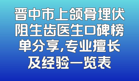 晋中市上颌骨埋伏阻生齿医生口碑榜单分享，专业擅长及经验一览表