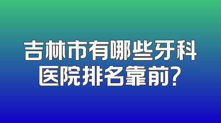 吉林市有哪些牙科医院排名靠前？