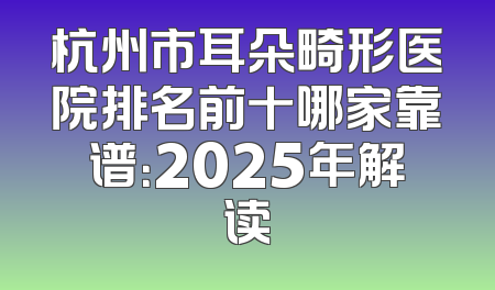 杭州市耳朵畸形医院排名前十哪家靠谱：2025年解读