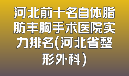河北前十名自体脂肪丰胸手术医院实力排名（河北省整形外科）