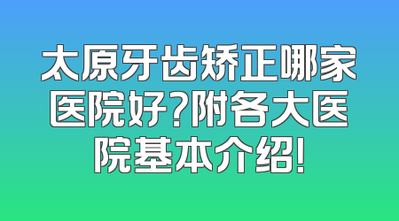 太原牙齿矫正哪家医院好？附各大医院基本介绍！