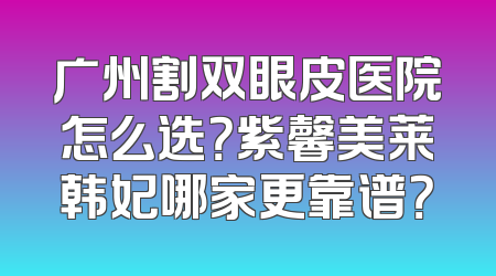 广州割双眼皮医院怎么选？紫馨美莱韩妃哪家更靠谱？